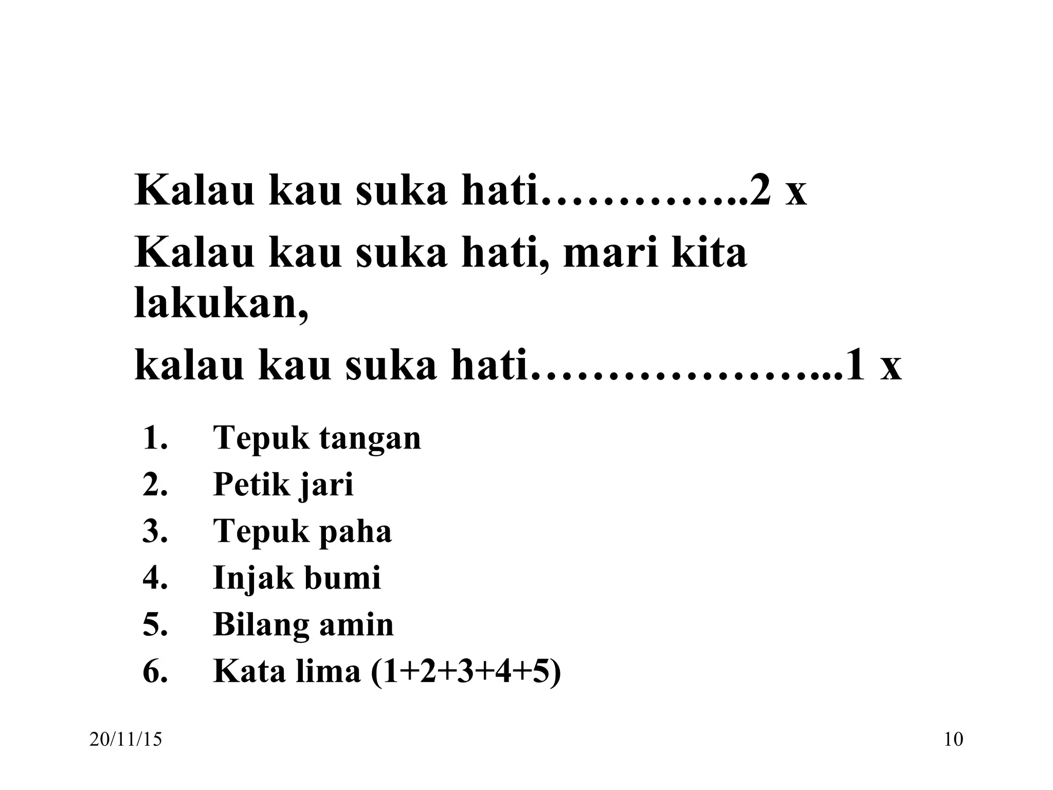 20/11/15 10
Kalau kau suka hati…………..2 x
Kalau kau suka hati, mari kita
lakukan,
kalau kau suka hati………………...1 x
1. Tepuk tangan
2. Petik jari
3. Tepuk paha
4. Injak bumi
5. Bilang amin
6. Kata lima (1+2+3+4+5)
 