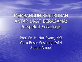 MEMBANGUN KERUKUNAN
ANTAR UMAT BERAGAMA:
Perspektif Sosiologis
Prof. Dr. H. Nur Syam, MSi
Guru Besar Sosiologi IAIN
Sunan Ampel
 