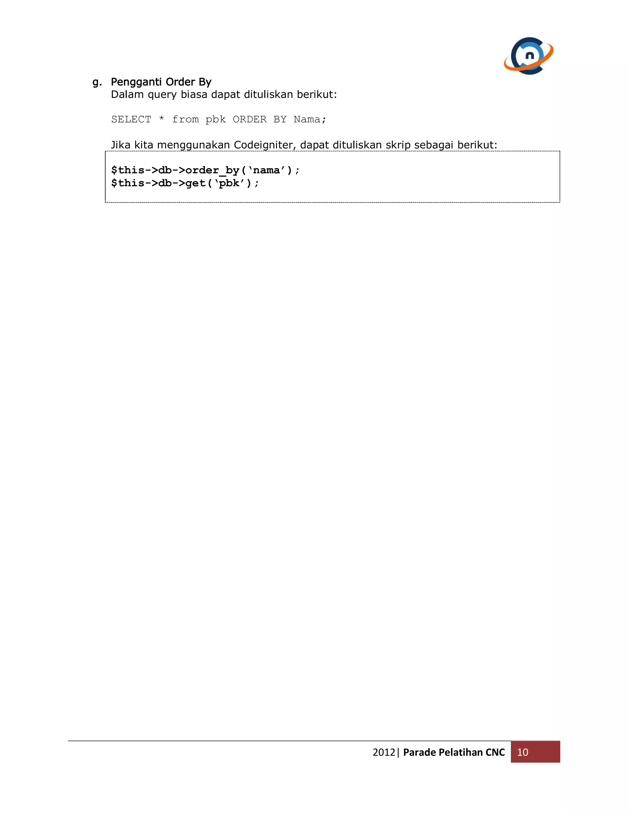 g. Pengganti Order By Dalam query biasa dapat dituliskan berikut: SELECT * from pbk ORDER BY Nama; Jika kita menggunakan Codeigniter, dapat dituliskan skrip sebagai berikut: $this->db->order_by(‘nama’); $this->db->get(‘pbk’); 2012| Parade Pelatihan CNC 10 