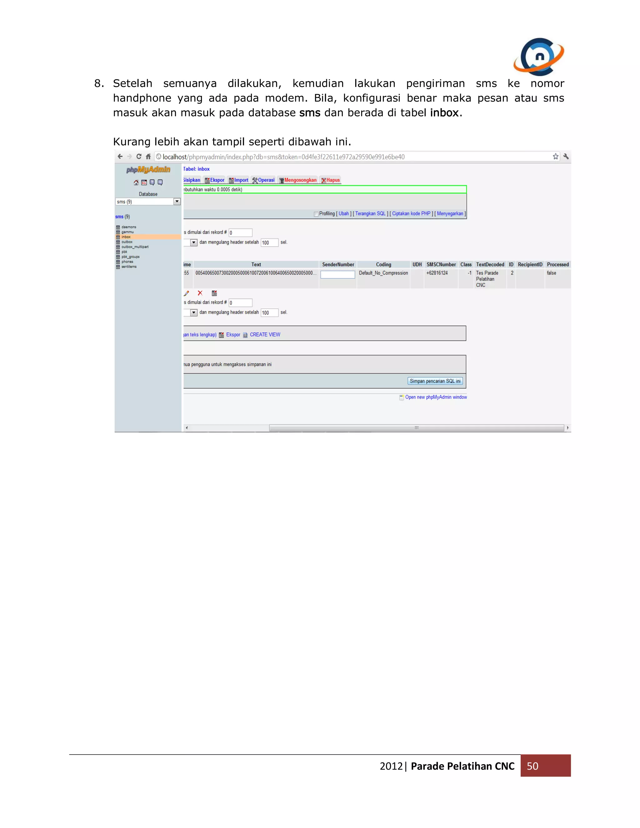 8. Setelah semuanya dilakukan, kemudian lakukan pengiriman sms ke nomor handphone yang ada pada modem. Bila, konfigurasi benar maka pesan atau sms masuk akan masuk pada database sms dan berada di tabel inbox. Kurang lebih akan tampil seperti dibawah ini. 2012| Parade Pelatihan CNC 50 