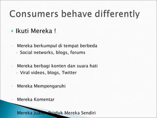 Ikuti Mereka ! Mereka berkumpul di tempat berbeda Social networks, blogs, forums Mereka berbagi konten dan suara hati Viral videos, blogs, Twitter Mereka Mempengaruhi Mereka Komentar Mereka Jualan Produk Mereka Sendiri 