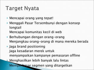 Mencapai orang yang tepat! Menggali Pasar Tersembunyi dengan konsep longtail Mencapai komunitas kecil di web Berhubungan dengan orang -orang Menjangkau orang-orang di mana mereka berada Jaga brand positioning Jaga kesadaran merek untuk   menyampaikan kampanye pemasaran offline Menghasilkan lebih banyak lalu lintas Memperbesar segmen yang ditargetkan 