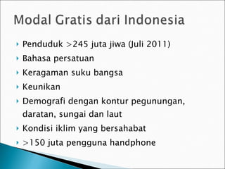 Penduduk >245 juta jiwa (Juli 2011) Bahasa persatuan Keragaman suku bangsa Keunikan Demografi dengan kontur pegunungan, daratan, sungai dan laut Kondisi iklim yang bersahabat >150 juta pengguna handphone 