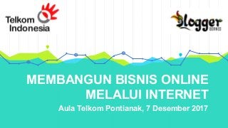 MEMBANGUN BISNIS ONLINE
MELALUI INTERNET
Aula Telkom Pontianak, 7 Desember 2017
 