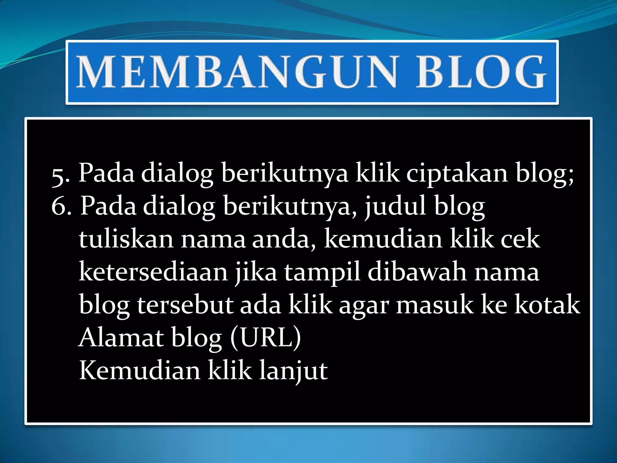 5. Pada dialog berikutnya klik ciptakan blog;
6. Pada dialog berikutnya, judul blog
   tuliskan nama anda, kemudian klik cek
   ketersediaan jika tampil dibawah nama
   blog tersebut ada klik agar masuk ke kotak
   Alamat blog (URL)
   Kemudian klik lanjut
 