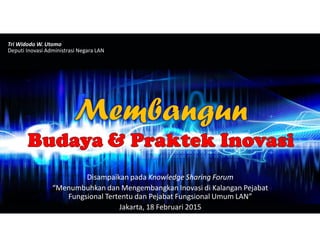 Page 1
Tri Widodo W. Utomo
Deputi Inovasi Administrasi Negara LAN
Disampaikan pada Knowledge Sharing Forum
“Menumbuhkan dan Mengembangkan Inovasi di Kalangan Pejabat
Fungsional Tertentu dan Pejabat Fungsional Umum LAN”
Jakarta, 18 Februari 2015
 
