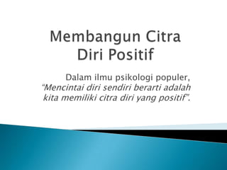 Dalam ilmu psikologi populer,
“Mencintai diri sendiri berarti adalah
 kita memiliki citra diri yang positif”.
 