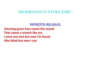 MEMBANGUN CITRA DIRI :
PATRIOTIS-RELIGIUS
Amazing grace how sweet the sound
That sweet a wretch like me
I once was lost but now I’m found
Was blind but now I see
 