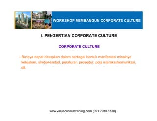 I. PENGERTIAN CORPORATE CULTURE
CORPORATE CULTURE
- Budaya dapat dirasakan dalam berbagai bentuk manifestasi misalnya
kebijakan, simbol-simbol, peraturan, prosedur, pola interaksi/komunikasi,
WORKSHOP MEMBANGUN CORPORATE CULTURE
kebijakan, simbol-simbol, peraturan, prosedur, pola interaksi/komunikasi,
dll.
www.valueconsulttraining.com (021 7919 8730)www.valueconsulttraining.com (021 7919 8730)
 