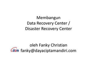 Membangun
Data Recovery Center /
Disaster Recovery Center
oleh Fanky Christian
fanky@dayaciptamandiri.com
 