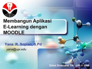 LOGO
Membangun Aplikasi
E-Learning dengan
MOODLE
Diklat Direktorat TIK - UPI © 2008
Yana R. Sopian, S.Pd
yana@upi.edu
 