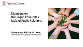 Membangun
Hubungan Komunitas
Melalui Public Relations
Mohammad Shihab, M.I.Kom.
Certified Lecturer, Certified Public Relations
 