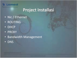www.lamed.web.id
• Nic / Ethernet
• ROUTING
• DHCP
• PROXY
• Bandwidth Management
• DNS
 