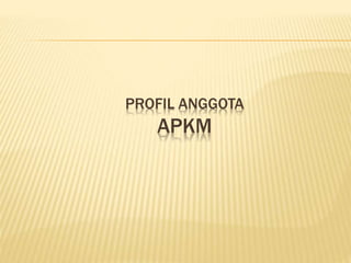 PROFIL ANGGOTA
APKM
 
