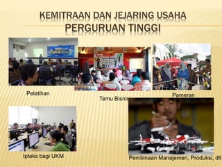 KEMITRAAN DAN JEJARING USAHA
PERGURUAN TINGGI
Pelatihan
Temu Bisnis
Pameran
Ipteks bagi UKM Pembinaan Manajemen, Produksi, dll
 