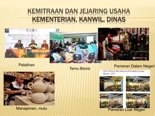 KEMITRAAN DAN JEJARING USAHA
KEMENTERIAN, KANWIL, DINAS
Pelatihan
Temu Bisnis
Pameran Dalam Negeri
Manajemen, mutu Pameran Luar Negeri
 