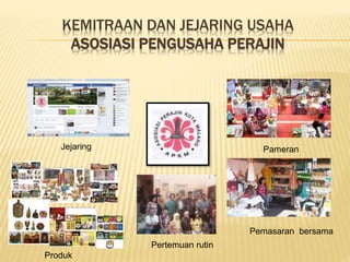 KEMITRAAN DAN JEJARING USAHA
ASOSIASI PENGUSAHA PERAJIN
Jejaring Pameran
Pemasaran bersama
Pertemuan rutin
Produk
 