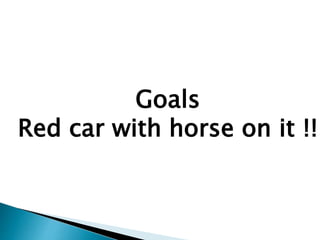 Goals
Red car with horse on it !!
 