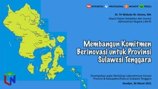 ffff
Dr.	
  Tri	
  Widodo	
  W.	
  Utomo,	
  MA
Deputi Kajian	
  Kebijakan dan	
  Inovasi
Administrasi Negara	
  LAN-­‐RI
Disampaikan pada Workshop	
  Laboratorium Inovasi
Provinsi &	
  Kabupaten/Kota	
  se	
  Sulawesi	
  Tenggara
Kendari,	
  30	
  Maret 2021
Membangun Komitmen
Berinovasi untuk Provinsi
Sulawesi Tenggara
 