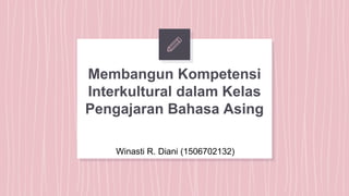 Membangun Kompetensi
Interkultural dalam Kelas
Pengajaran Bahasa Asing
Winasti R. Diani (1506702132)
 