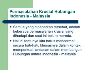 Permasalahan Krusial Hubungan Indonesia - Malaysia <ul><li>Semua yang dipaparkan tersebut, adalah beberapa permasalahan kr...