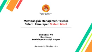 Membangun Manajemen Talenta
Dalam Penerapan Sistem Merit
Sri Hadiati WK
Komisioner
Komisi Aparatur Sipil Negara
Bandung, 22 Oktober 2019
 