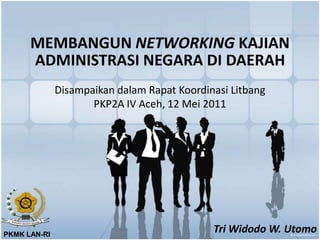MEMBANGUN NETWORKING KAJIAN ADMINISTRASI NEGARA DI DAERAH DisampaikandalamRapatKoordinasiLitbang PKP2A IV Aceh, 12 Mei 2011 Tri Widodo W. Utomo PKMK LAN-RI 