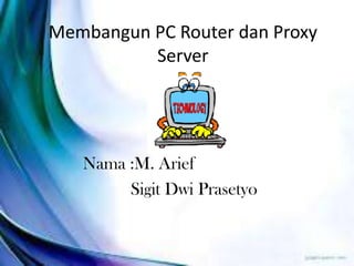 Membangun PC Router dan Proxy
Server

Nama :M. Arief
Sigit Dwi Prasetyo

 