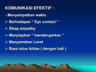 KOMUNIKASI EFEKTIF :
 Menyempatkan waktu
 Berhadapan “ Eye contact “
 Sikap empathy
 Menyiapkan “ mendengarkan “
 Menyamakan Level
 Rasa tulus ikhlas ( dengan hati )
 
