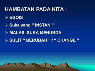 HAMBATAN PADA KITA :
 EGOIS
 Suka yang “ INSTAN “
 MALAS, SUKA MENUNDA
 SULIT “ BERUBAH “ / “ CHANGE “
 