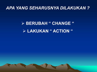 APA YANG SEHARUSNYA DILAKUKAN ?
 BERUBAH “ CHANGE “
 LAKUKAN “ ACTION “
 