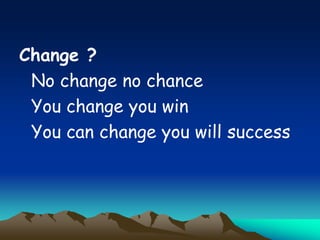 Change ?
No change no chance
You change you win
You can change you will success
 