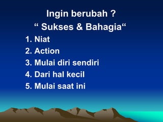 Ingin berubah ?
“ Sukses & Bahagia“
1. Niat
2. Action
3. Mulai diri sendiri
4. Dari hal kecil
5. Mulai saat ini
 
