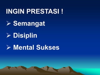 INGIN PRESTASI !
 Semangat
 Disiplin
 Mental Sukses
 