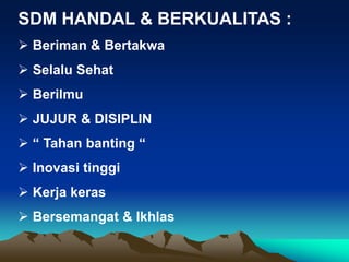 SDM HANDAL & BERKUALITAS :
 Beriman & Bertakwa
 Selalu Sehat
 Berilmu
 JUJUR & DISIPLIN
 “ Tahan banting “
 Inovasi tinggi
 Kerja keras
 Bersemangat & Ikhlas
 