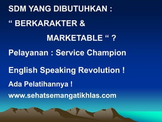 SDM YANG DIBUTUHKAN :
“ BERKARAKTER &
MARKETABLE “ ?
Pelayanan : Service Champion
English Speaking Revolution !
Ada Pelatihannya !
www.sehatsemangatikhlas.com
 