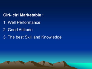 Ciri- ciri Marketable :
1. Well Performance
2. Good Attitude
3. The best Skill and Knowledge
 