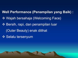 Well Performance (Penampilan yang Baik) :
 Wajah bersahaja (Welcoming Face)
 Bersih, rapi, dan penampilan luar
(Outer Beauty) enak dilihat
 Selalu tersenyum
 