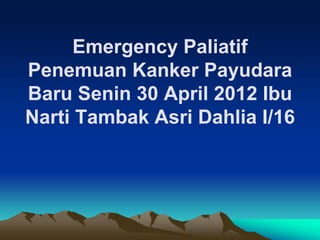 Emergency Paliatif
Penemuan Kanker Payudara
Baru Senin 30 April 2012 Ibu
Narti Tambak Asri Dahlia I/16
 