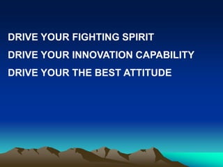 DRIVE YOUR FIGHTING SPIRIT
DRIVE YOUR INNOVATION CAPABILITY
DRIVE YOUR THE BEST ATTITUDE
 