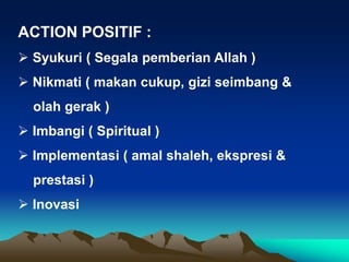 ACTION POSITIF :
 Syukuri ( Segala pemberian Allah )
 Nikmati ( makan cukup, gizi seimbang &
olah gerak )
 Imbangi ( Spiritual )
 Implementasi ( amal shaleh, ekspresi &
prestasi )
 Inovasi
 