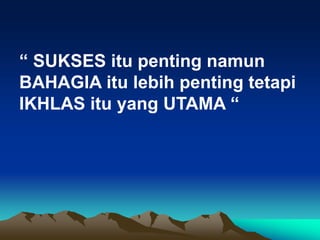 “ SUKSES itu penting namun
BAHAGIA itu lebih penting tetapi
IKHLAS itu yang UTAMA “
 