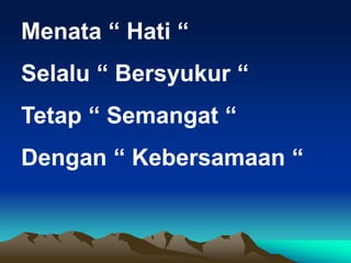 Menata “ Hati “
Selalu “ Bersyukur “
Tetap “ Semangat “
Dengan “ Kebersamaan “
 