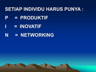 SETIAP INDIVIDU HARUS PUNYA :
P = PRODUKTIF
I = INOVATIF
N = NETWORKING
 