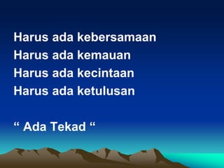 Harus ada kebersamaan
Harus ada kemauan
Harus ada kecintaan
Harus ada ketulusan
“ Ada Tekad “
 