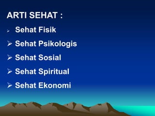 ARTI SEHAT :
 Sehat Fisik
 Sehat Psikologis
 Sehat Sosial
 Sehat Spiritual
 Sehat Ekonomi
 