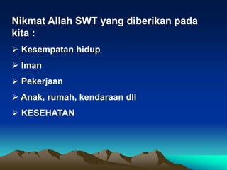 Nikmat Allah SWT yang diberikan pada
kita :
 Kesempatan hidup
 Iman
 Pekerjaan
 Anak, rumah, kendaraan dll
 KESEHATAN
 
