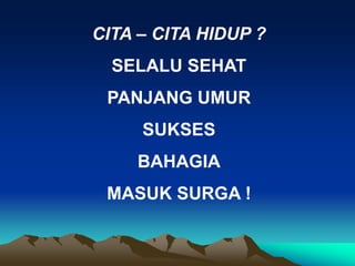 CITA – CITA HIDUP ?
SELALU SEHAT
PANJANG UMUR
SUKSES
BAHAGIA
MASUK SURGA !
 