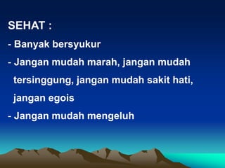 SEHAT :
- Banyak bersyukur
- Jangan mudah marah, jangan mudah
tersinggung, jangan mudah sakit hati,
jangan egois
- Jangan mudah mengeluh
 