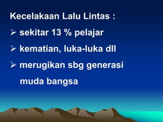 Kecelakaan Lalu Lintas :
 sekitar 13 % pelajar
 kematian, luka-luka dll
 merugikan sbg generasi
muda bangsa
 